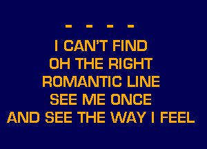I CAN'T FIND
0H THE RIGHT
ROMANTIC LINE
SEE ME ONCE
AND SEE THE WAY I FEEL