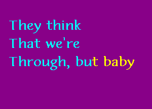 They think
That we're

Through, but baby