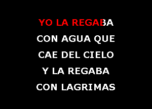 Y0 LA REGABA
CON AGUA QUE

CAE DEL CIELO
Y LA REGABA
CON LAGRIMAS