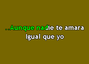 ..Aunque nadie te amara

lgual que yo