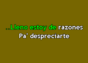 ..Lleno estoy de razones

Pa' despreciarte