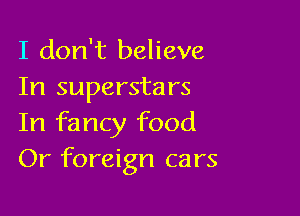I don't believe
In superstars

In fancy food
Or foreign cars