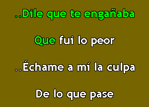 ..D1'le que te engafiaba

Que fui lo peor

.Echame a mi la culpa

De lo que pase