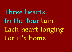 Three hearts
In the fountain

Each heart longing
For it's home