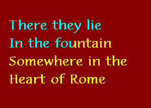 There they lie
In the fountain

Somewhere in the
Heart of Rome