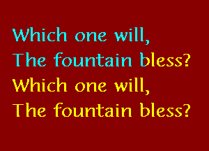 Which one will,
The fountain bless?

Which one will,
The fountain bless?