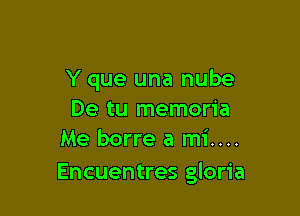 Y que una nube

De tu memoria
Me borre a mi....

Encuentres gloria