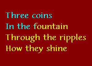 Three coins
In the fountain

Through the ripples
How they shine