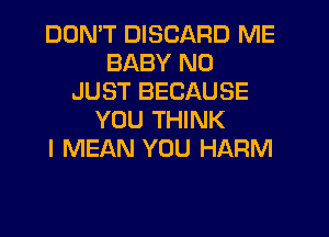 DON'T DISCARD ME
BABY N0
JUST BECAUSE
YOU THINK
I MEAN YOU HARM