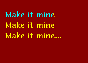 Make it mine
Make it mine

Make it mine...