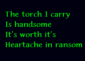 The torch I carry
Is handsome

It's worth it's
Heartache in ransom