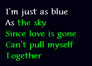 I'm just as blue
As the sky

Since love is gone
Can't pull myself
Together
