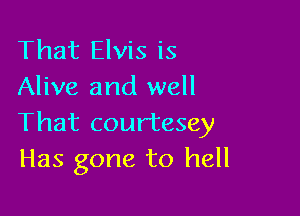 That Elvis is
Alive and well

That cour'tesey
Has gone to hell