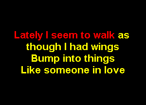 Lately I seem to walk as
though I had wings

Bump into things
Like someone in love