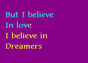 But I believe
In love

I believe in
Dreamers