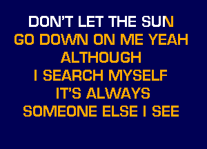 DON'T LET THE SUN
GO DOWN ON ME YEAH
ALTHOUGH
I SEARCH MYSELF
ITS ALWAYS
SOMEONE ELSE I SEE