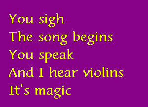 You sigh
The song begins

You speak
And I hear violins
It's magic