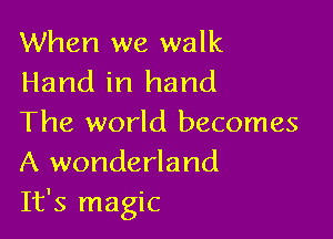 When we walk
Hand in hand

The world becomes
A wonderland
It's magic