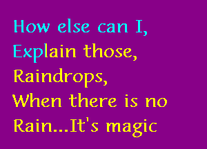 How else can 1,
Explain those,

Raindrops,
When there is no
Rain...It's magic