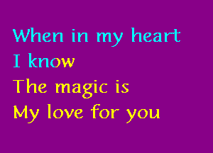When in my heart
I know

The magic is
My love for you