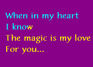 When in my heart
I know

The magic is my love
For you...