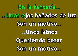 En la fantasia..
..Unos ojos bafmados de luz
Son un motivo..

..Unos labios
Queriendo besar
Son un motivo..