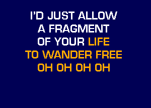 I'D JUST ALLOW
A FRAGMENT
OF YOUR LIFE

T0 WANDER FREE
0H 0H 0H 0H

g