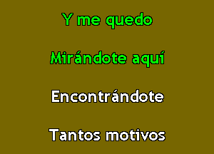 Y me quedo

Mir6ndote aqui

Encontraimdote

Tantos motivos