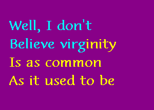 Well, I don't
Believe virginity

Is as common
As it used to be