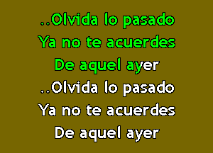 ..Olvida lo pasado
Ya no te acuerdes
De aquel ayer

..0lv1'da lo pasado
Ya no te acuerdes
De aquel ayer