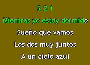 3 2 1
Mientras yo estoy dormido

Suerio que vamos

Los dos muy juntos

A un cielo azul