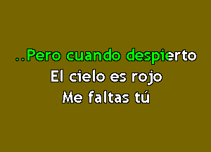 ..Pero cuando despierto

El cielo es rojo
Me faltas tL'I