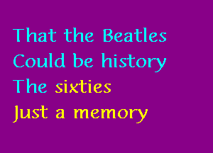 That the Beatles
Could be history

The sixties
Just a memory