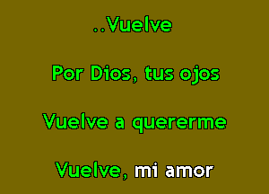 ..Vuelve

Por Dios, tus ojos

Vuelve a quererme

Vuelve, mi amor