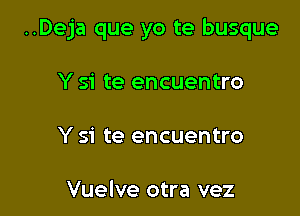 ..Deja que yo te busque

Y si te encuentro

Y si te encuentro

Vuelve otra vez