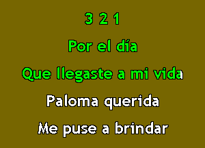 3 2 1
Por el dia

Que llegaste a mi Vida

Paloma querida

Me puse a brindar