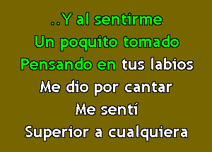 ..Y al sentirme
Un poquito tornado
Pensando en tus labios
Me dio por cantar
Me senti

Superior a cualquiera l