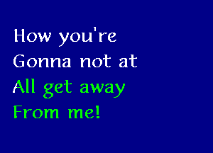 How you're
Gonna not at

All get away
From me!