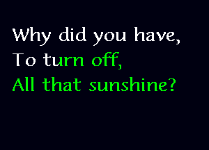 Why did you have,
To turn off,

All that sunshine?