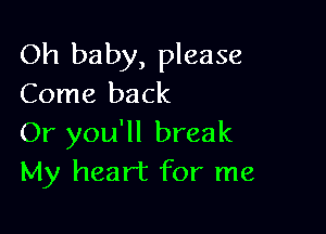 Oh baby, please
Come back

Or you'll break
My heart for me