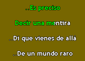 ..Es preciso

Decir una mentira

..Di que vienes de allei

..De un mundo raro