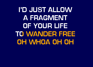 I'D JUST ALLOW
A FRAGMENT
OF YOUR LIFE

T0 WANDER FREE
0H WHOA 0H 0H

g
