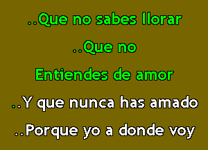 ..Que no sabes llorar
..Que no

Entiendes de amor

..Y que nunca has amado

..Porque yo a donde voy l