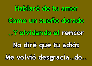 Hablare'z de tu amor
Como un suer'io dorado
..Y olvidando el rencor

No dire'z que tu adi6s

Me volvi6 desgracia..do..