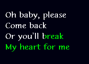 Oh baby, please
Come back

Or you'll break
My heart for me