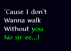 'Cause I don't
Wanna walk

Without you
No sir-ee...!