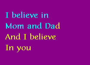 I believe in
Mom and Dad

And I believe
In you