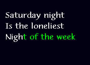 Saturday night
Is the loneliest

Night of the week