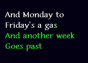 And Monday to
Friday's a gas

And another week
Goes past