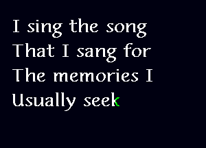 I sing the song
That I sang for

The memories I
Usually seek